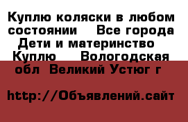 Куплю коляски,в любом состоянии. - Все города Дети и материнство » Куплю   . Вологодская обл.,Великий Устюг г.